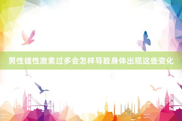 男性雄性激素过多会怎样导致身体出现这些变化