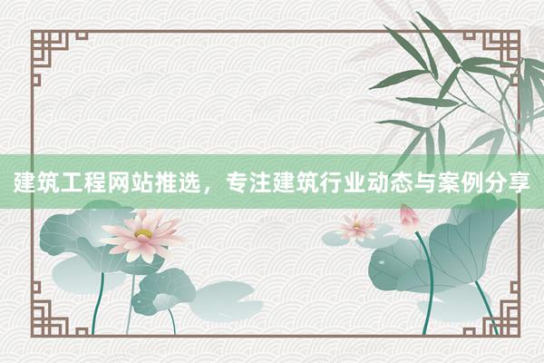 建筑工程网站推选，专注建筑行业动态与案例分享