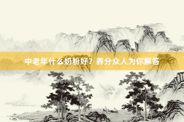 中老年什么奶粉好？养分众人为你解答