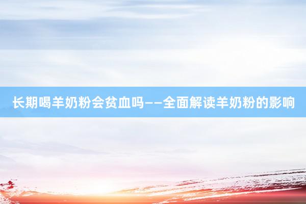 长期喝羊奶粉会贫血吗——全面解读羊奶粉的影响