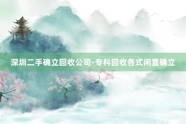 深圳二手确立回收公司-专科回收各式闲置确立
