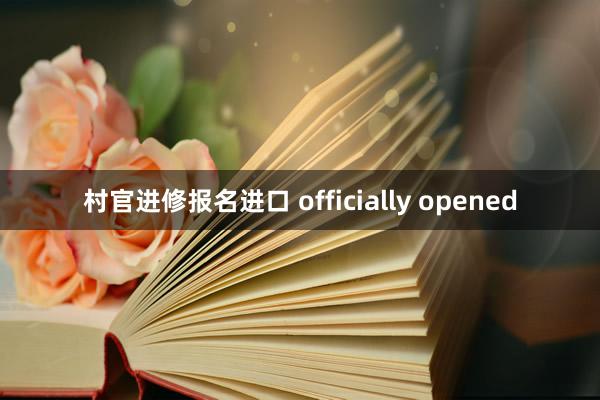 村官进修报名进口 officially opened