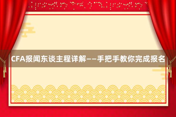 CFA报闻东谈主程详解——手把手教你完成报名