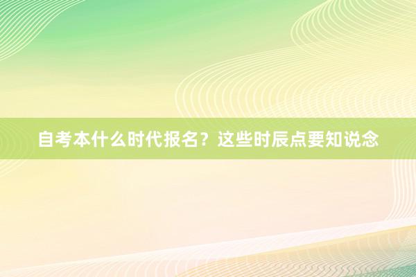 自考本什么时代报名？这些时辰点要知说念
