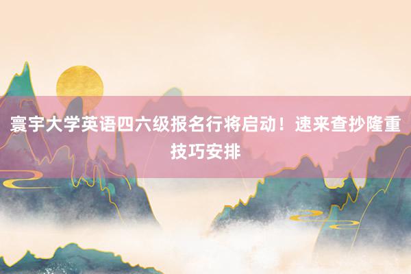 寰宇大学英语四六级报名行将启动！速来查抄隆重技巧安排