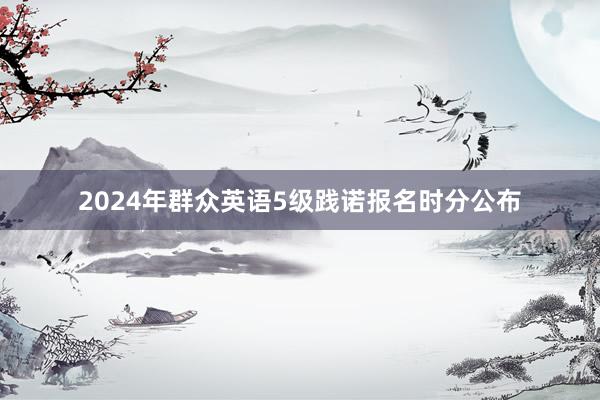 2024年群众英语5级践诺报名时分公布