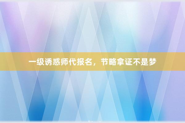 一级诱惑师代报名，节略拿证不是梦
